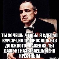 Ты хочешь, чтобы я сделал курсач, но ты просишь без должного уважения, ты даже не называешь меня крёстным