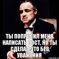 Ты попросил меня написать пост, но ты сделал это без уважения