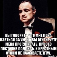 Вы говорите, что мне пора взяться за ум, но вы агитируете меня прогуливать, просто поставив подпись. И крёстным отцом не называете, btw.