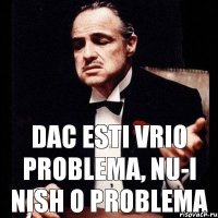 dac esti vrio problema, nu-i nish o problema