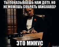 ты показываешь нам доту, но не можешь собрать vanguard? это минус