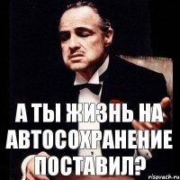 а ты жизнь на автосохранение поставил?