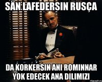 sän lafedersin rusça da korkersin ani rominnar yok edecek ana dilimizi