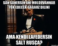 sän sanersin ani molduvannar yok edecek gagauz dilini ama kendi lafedersin salt rusça?