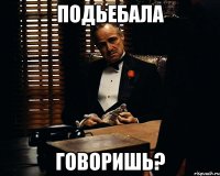 подьебала говоришь?