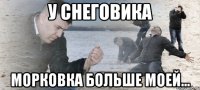 у снеговика морковка больше моей...