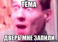 тёма дверь мне запили