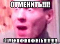 отменить!!! отмениииииииить!!!