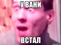 у вани встал