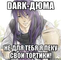 dark-дюма не для тебя я пеку свои тортики!