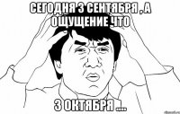 сегодня 3 сентября , а ощущение что 3 октября ....