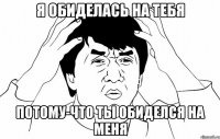 я обиделась на тебя потому-что ты обиделся на меня