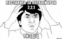 поставить за первый урок 2,2,1 пиздец