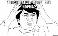 ты считаешь что геи это норма? 