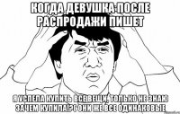 когда девушка после распродажи пишет я успела купить все вещи, только не знаю зачем купила!?( они же все одинаковые