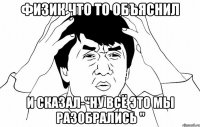 физик что то объяснил и сказал-"ну всё это мы разобрались "