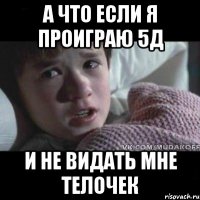 а что если я проиграю 5д и не видать мне телочек