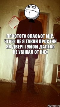 простота спасьот мір, через це я такий простий як двері і умом далеко не убіжал от них