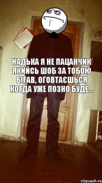 Надька Я не пацанчик якийсь шоб за тобою бігав, Оговтаєшься когда уже позно буде...