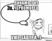 динамо 3 vs черноморец уже завтра...)