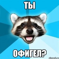 ты офигел?