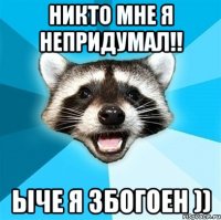 никто мне я непридумал!! ыче я збогоен ))