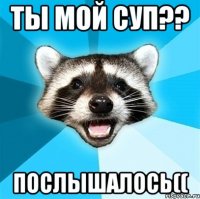 ты мой суп?? послышалось((