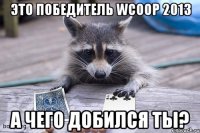 это победитель wcoop 2013 а чего добился ты?