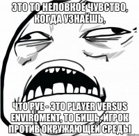 это то неловкое чувство, когда узнаёшь, что pve - это player versus enviroment, то бишь, игрок против окружающей среды