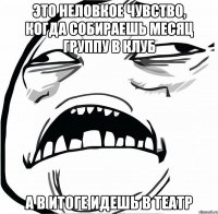 это неловкое чувство, когда собираешь месяц группу в клуб а в итоге идешь в театр