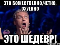 это божественно,четко, охуенно это шедевр!