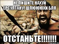 не пишите нахуй ерсултану! шлюююхи бля отстаньте!!!