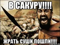 в сакуру!!! жрать суши пошли!!!