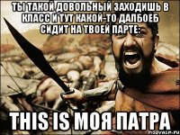 ты такой довольный заходишь в класс и тут какой-то далбоеб сидит на твоей парте: this is моя патра