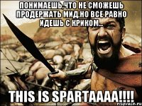 понимаешь,что не сможешь продержать мид,но все равно идешь с криком... this is spartaaaa!!!