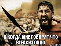  я когда мне говорят что bleach говно