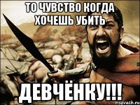 то чувство когда хочешь убить девчёнку!!!