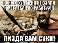 какого хуя меня не взяли на эту ебаную работу?!!! пизда вам суки!