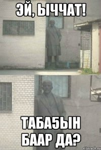 эй, ыччат! таба5ын баар да?