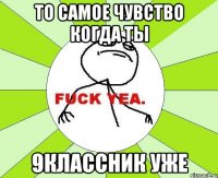 то самое чувство когда ты 9классник уже