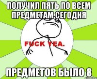 получил пять по всем предметам сегодня предметов было 8