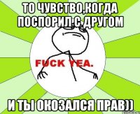 то чувство,когда поспорил с другом и ты окозался прав))