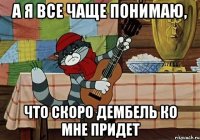 а я все чаще понимаю, что скоро дембель ко мне придет