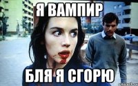 я вампир бля я сгорю