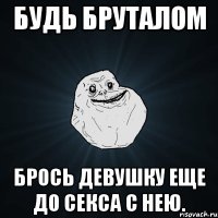 будь бруталом брось девушку еще до секса с нею.