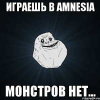 играешь в amnesia монстров нет...