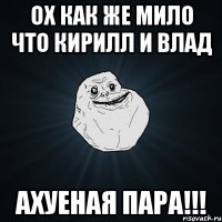 ох как же мило что кирилл и влад ахуеная пара!!!