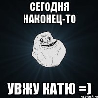 сегодня наконец-то увжу катю =)