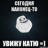 сегодня наконец-то увижу катю =)