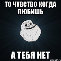 то чувство когда любишь а тебя нет